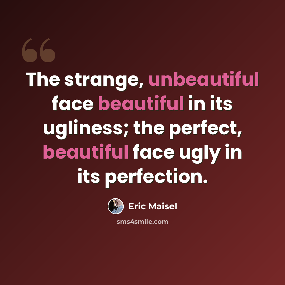 “The strange, unbeautiful face beautiful in its ugliness; the perfect, beautiful face ugly in its perfection.” quote by Eric Maisel