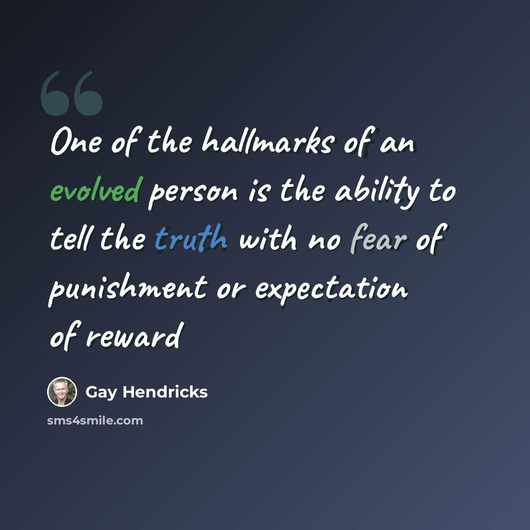 “One of the hallmarks of an evolved person is the ability to tell the truth with no fear of punishment or expectation of reward” quote by Gay Hendricks
