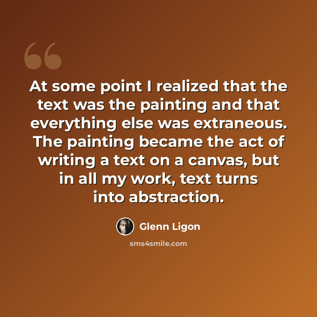 “At some point I realized that the text was the painting and that everything else was extraneous. The painting became the act of writing a text on a canvas, but in all my work, text turns into abstraction.” quote by Glenn Ligon