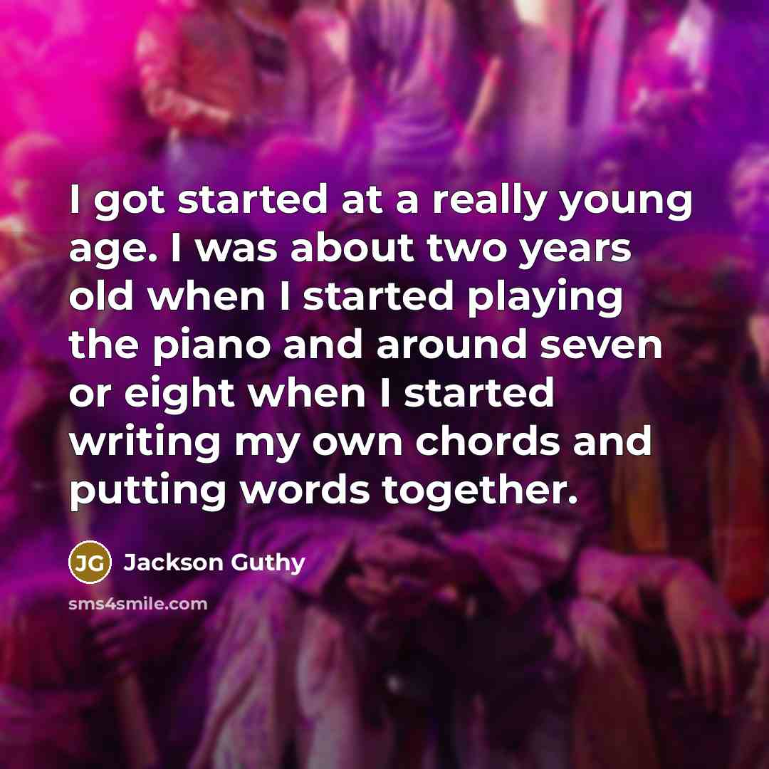“I got started at a really young age. I was about two years old when I started playing the piano and around seven or eight when I started writing my own chords and putting words together.” quote by Jackson Guthy