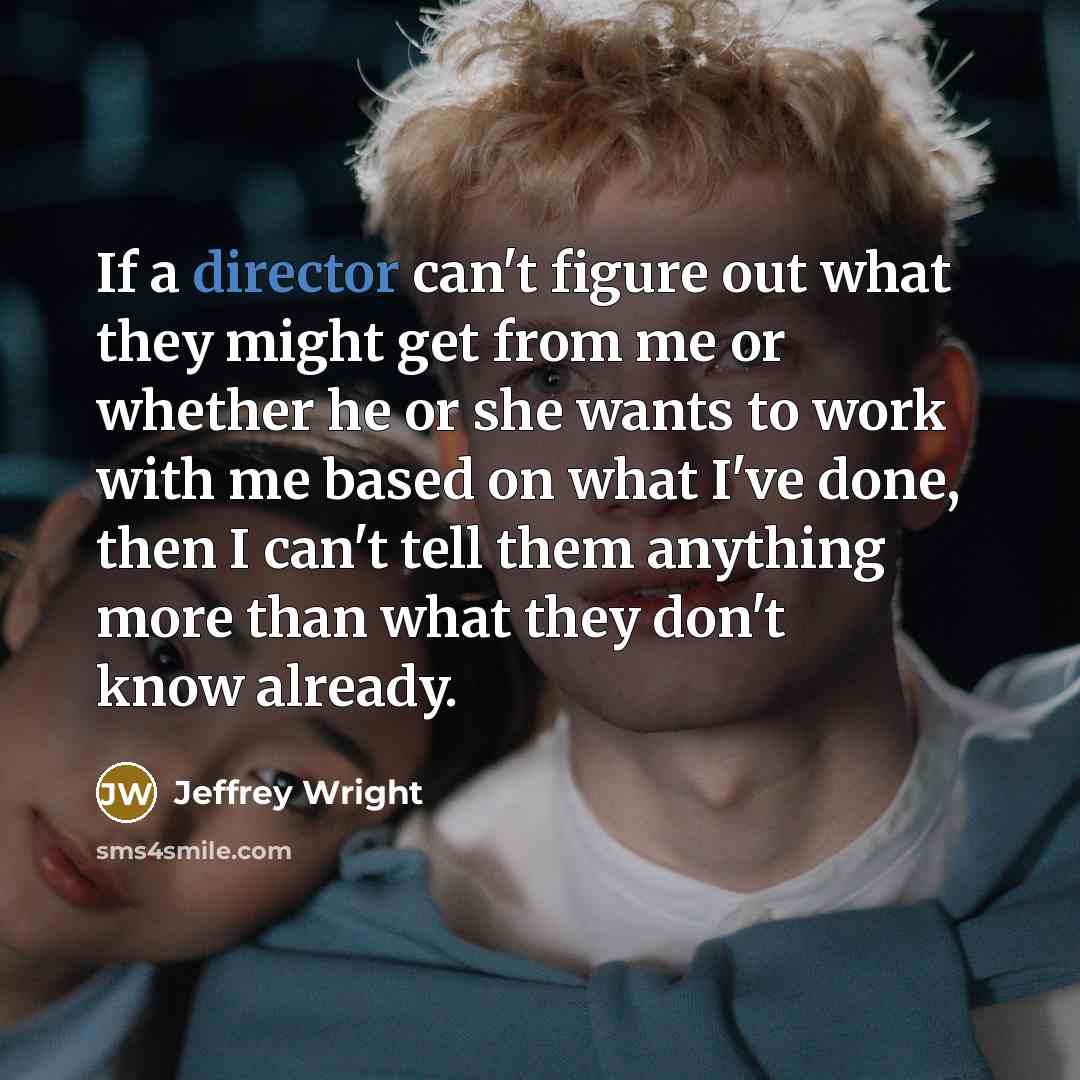 “If a director can't figure out what they might get from me or whether he or she wants to work with me based on what I've done, then I can't tell them anything more than what they don't know already.” quote by Jeffrey Wright
