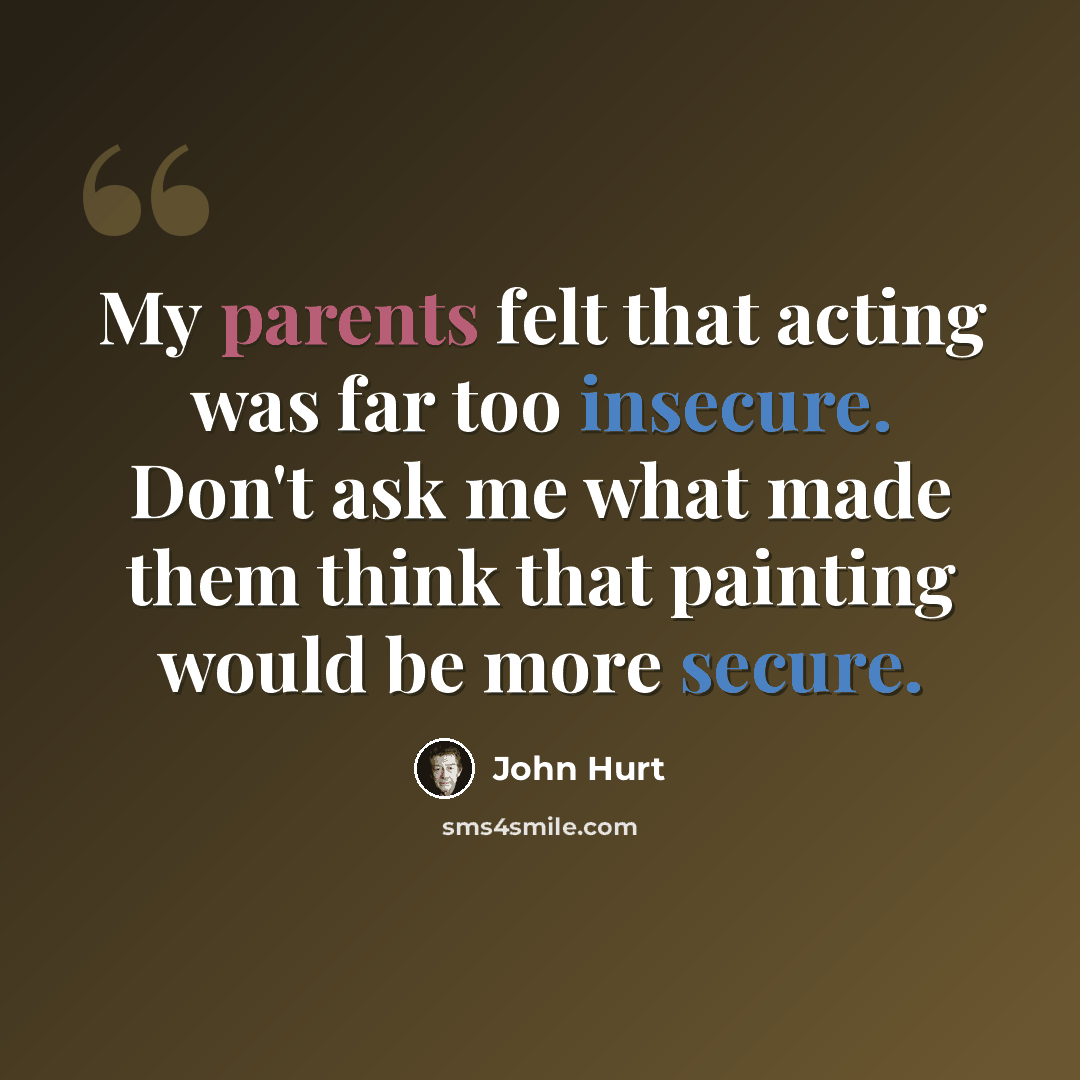 “My parents felt that acting was far too insecure. Don't ask me what made them think that painting would be more secure.” quote by John Hurt