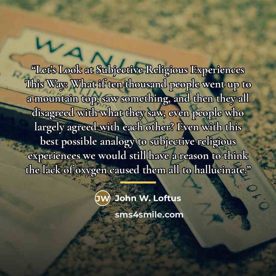 “Let's Look at Subjective Religious Experiences This Way: What if ten thousand people went up to a mountain top, saw something, and then they all disagreed with what they saw, even people who largely agreed with each other? Even with this best possible analogy to subjective religious experiences we…” quote by John W. Loftus