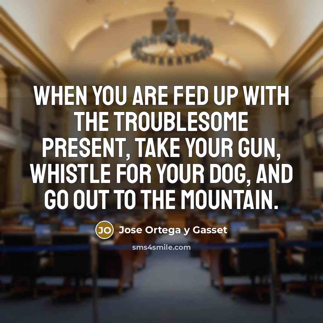 “When you are fed up with the troublesome present, take your gun, whistle for your dog, and go out to the mountain.” quote by Jose Ortega y Gasset