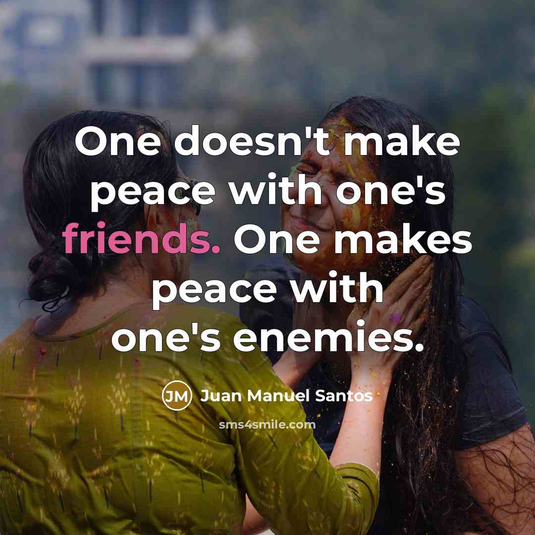 “One doesn't make peace with one's friends. One makes peace with one's enemies.” quote by Juan Manuel Santos
