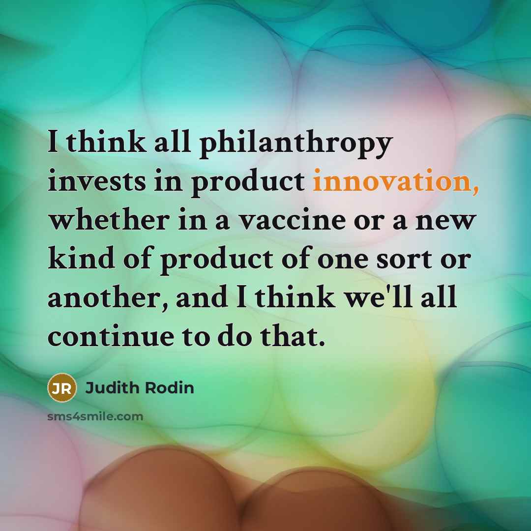 “I think all philanthropy invests in product innovation, whether in a vaccine or a new kind of product of one sort or another, and I think we'll all continue to do that.” quote by Judith Rodin
