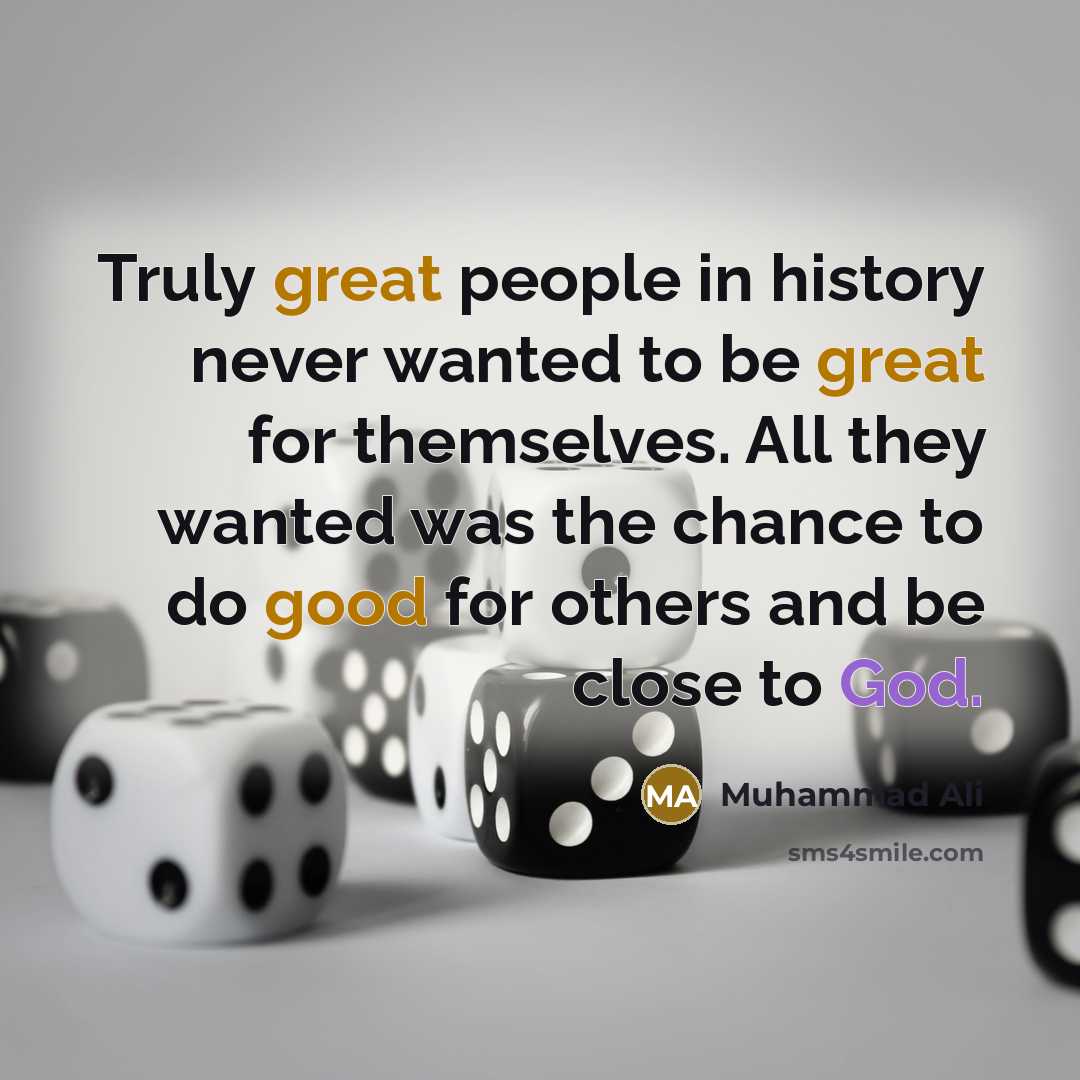 “Truly great people in history never wanted to be great for themselves. All they wanted was the chance to do good for others and be close to God.” quote by Muhammad Ali