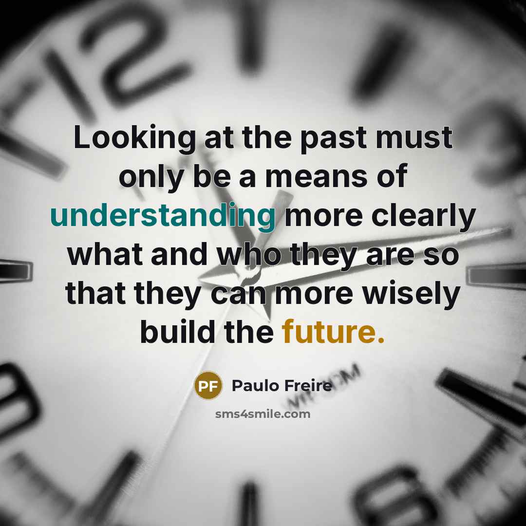 “Looking at the past must only be a means of understanding more clearly what and who they are so that they can more wisely build the future.” quote by Paulo Freire