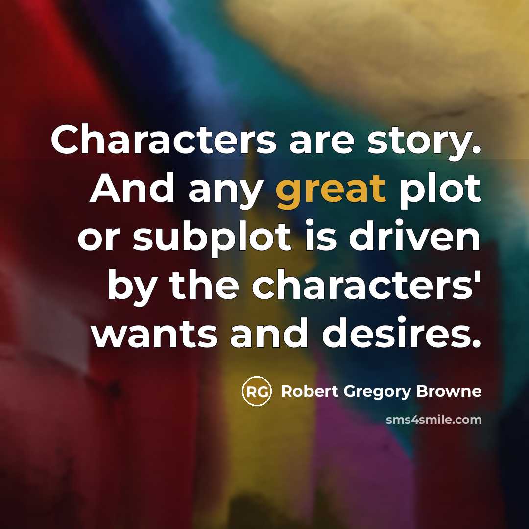 “Characters are story. And any great plot or subplot is driven by the characters' wants and desires.” quote by Robert Gregory Browne