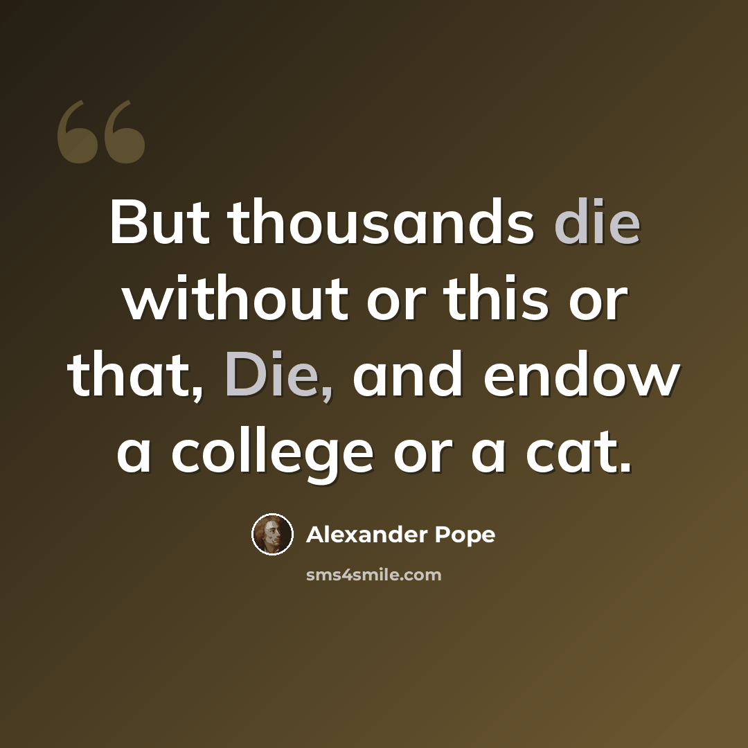 “But thousands die without or this or that, Die, and endow a college or a cat.” quote by Alexander Pope