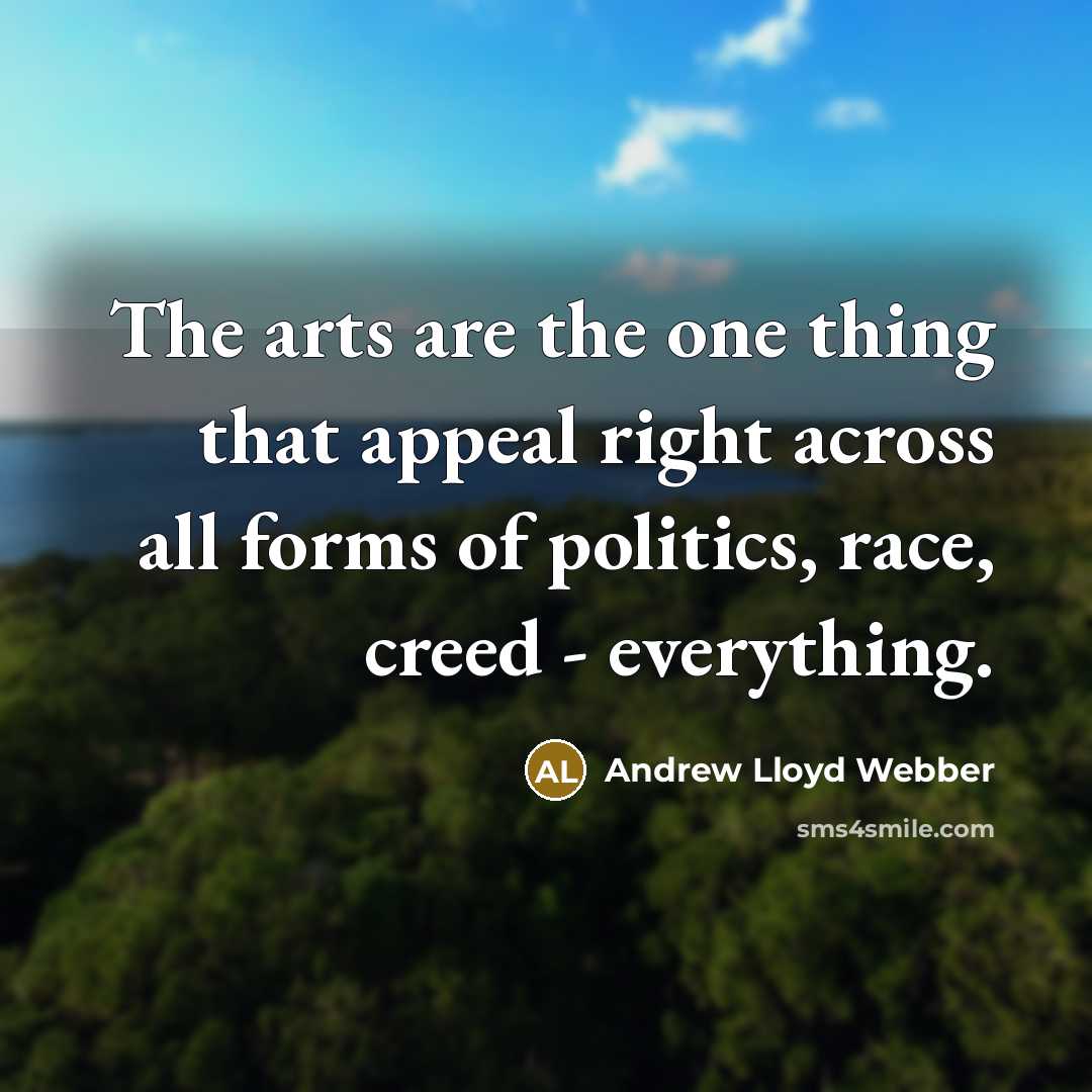 “The arts are the one thing that appeal right across all forms of politics, race, creed - everything.” quote by Andrew Lloyd Webber
