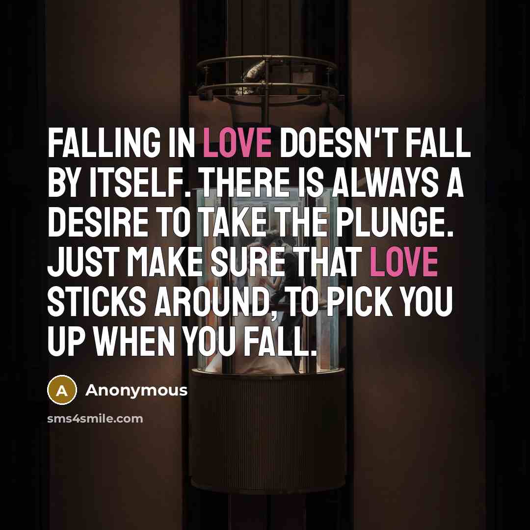 “Falling in love doesn't fall by itself. There is always a desire to take the plunge. Just make sure that love sticks around, to pick you up when you fall.” quote by Anonymous