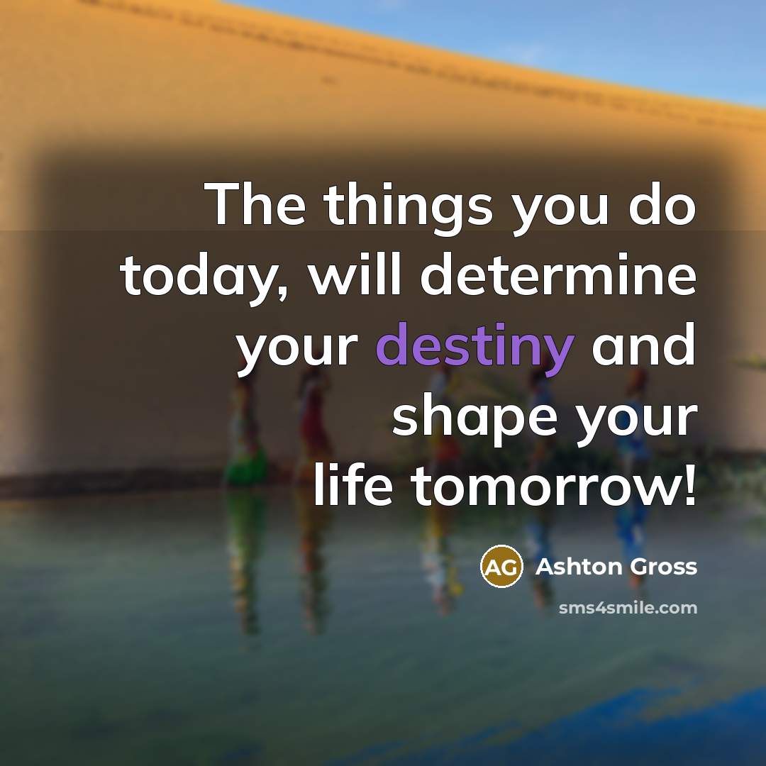 “The things you do today, will determine your destiny and shape your life tomorrow!” quote by Ashton Gross