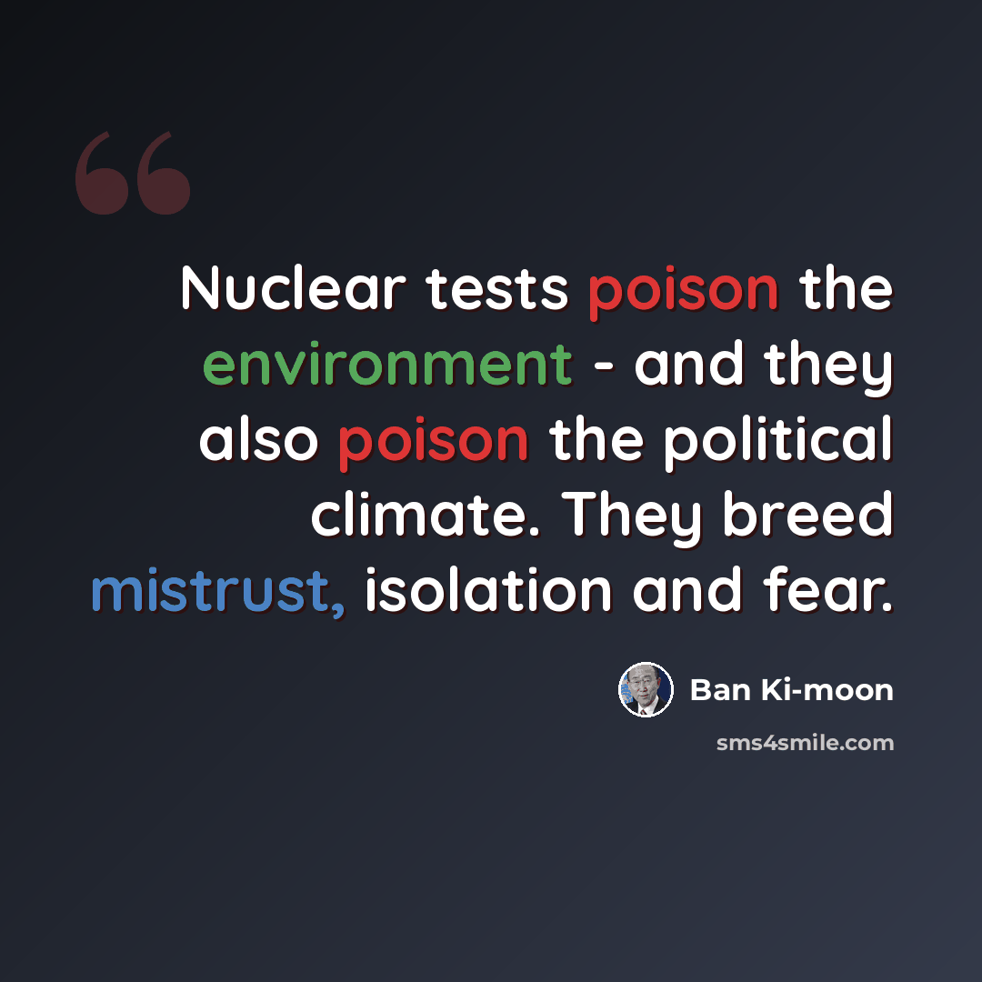 “Nuclear tests poison the environment - and they also poison the political climate. They breed mistrust, isolation and fear.” quote by Ban Ki-moon