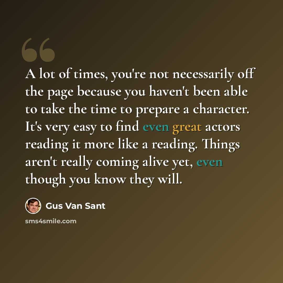 “A lot of times, you're not necessarily off the page because you haven't been able to take the time to prepare a character. It's very easy to find even great actors reading it more like a reading. Things aren't really coming alive yet, even though you know they will.” quote by Gus Van Sant