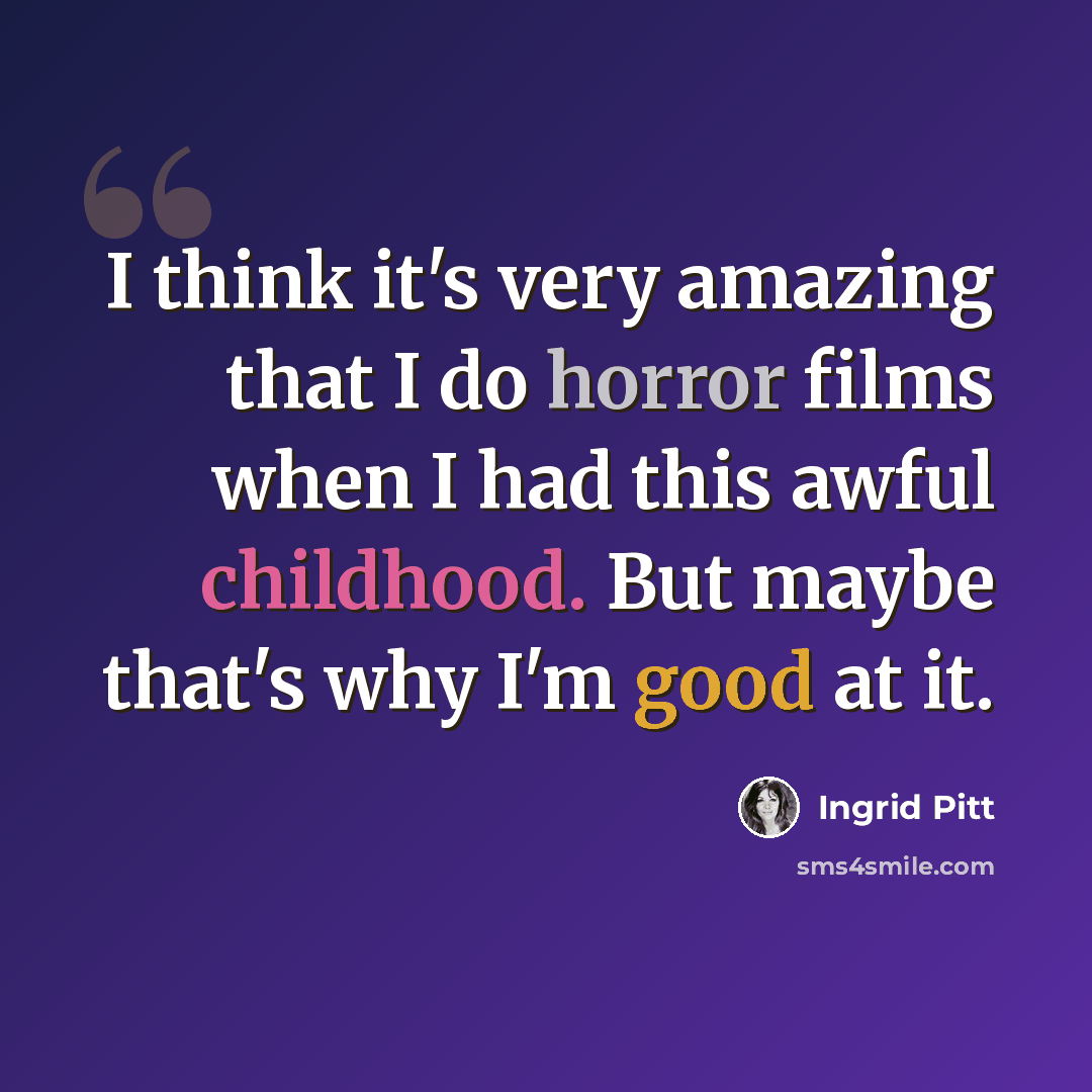 “I think it's very amazing that I do horror films when I had this awful childhood. But maybe that's why I'm good at it.” quote by Ingrid Pitt