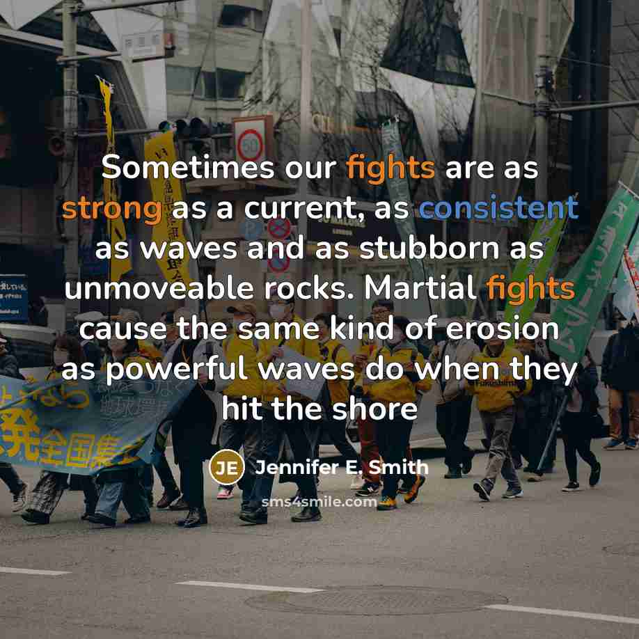 “Sometimes our fights are as strong as a current, as consistent as waves and as stubborn as unmoveable rocks. Martial fights cause the same kind of erosion as powerful waves do when they hit the shore” quote by Jennifer E. Smith