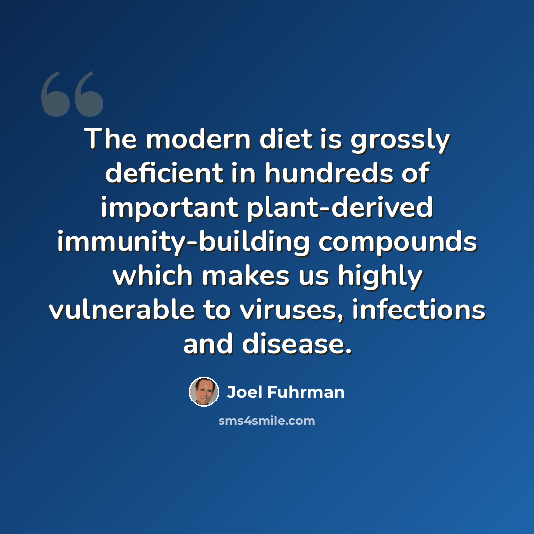 “The modern diet is grossly deficient in hundreds of important plant-derived immunity-building compounds which makes us highly vulnerable to viruses, infections and disease.” quote by Joel Fuhrman