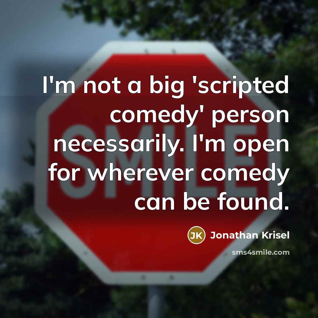 “I'm not a big 'scripted comedy' person necessarily. I'm open for wherever comedy can be found.” quote by Jonathan Krisel