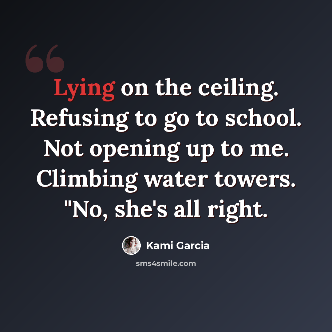 “Lying on the ceiling. Refusing to go to school. Not opening up to me. Climbing water towers. "No, she's all right.” quote by Kami Garcia