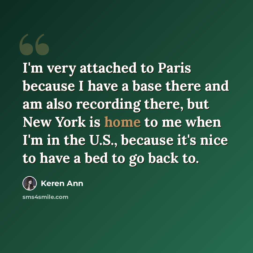 “I'm very attached to Paris because I have a base there and am also recording there, but New York is home to me when I'm in the U.S., because it's nice to have a bed to go back to.” quote by Keren Ann