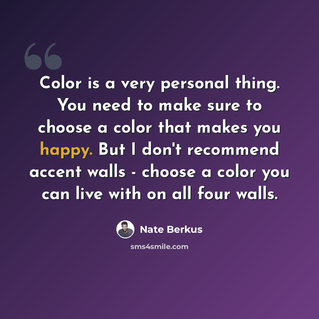 “Color is a very personal thing. You need to make sure to choose a color that makes you happy. But I don't recommend accent walls - choose a color you can live with on all four walls.” quote by Nate Berkus