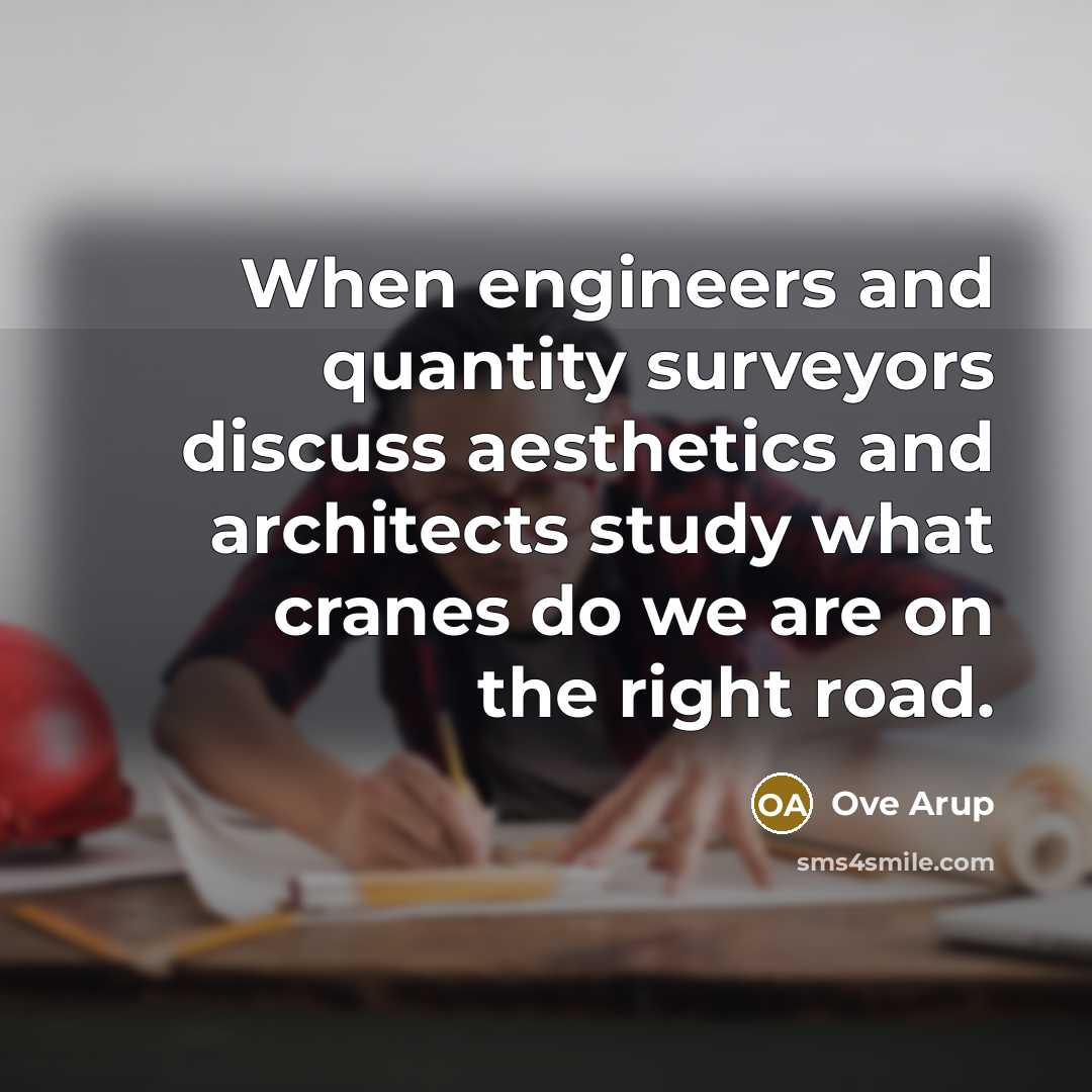 “When engineers and quantity surveyors discuss aesthetics and architects study what cranes do we are on the right road.” quote by Ove Arup
