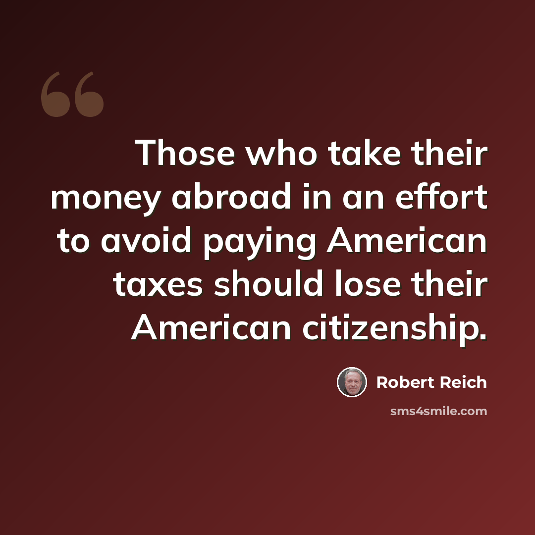 “Those who take their money abroad in an effort to avoid paying American taxes should lose their American citizenship.” quote by Robert Reich