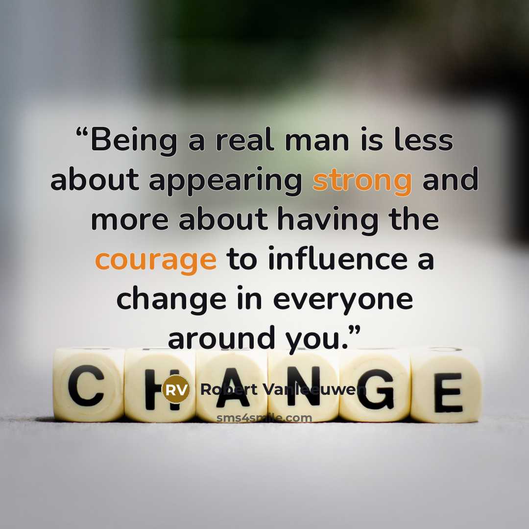 “Being a real man is less about appearing strong and more about having the courage to influence a change in everyone around you.” quote by Robert Vanleeuwen