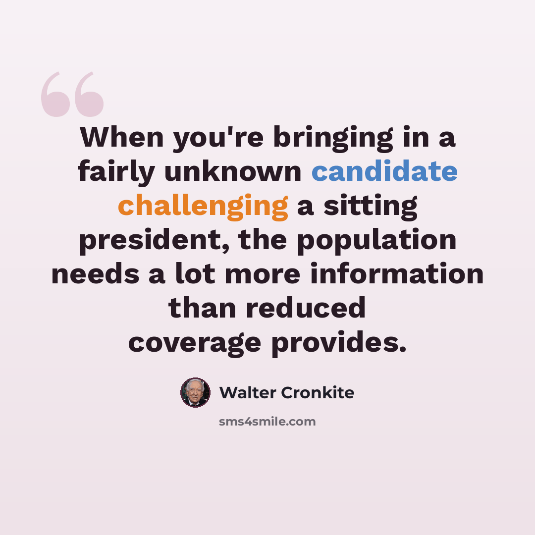 “When you're bringing in a fairly unknown candidate challenging a sitting president, the population needs a lot more information than reduced coverage provides.” quote by Walter Cronkite