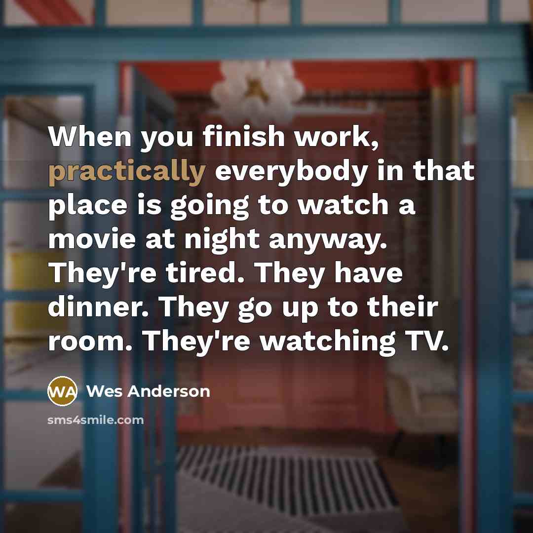 “When you finish work, practically everybody in that place is going to watch a movie at night anyway. They're tired. They have dinner. They go up to their room. They're watching TV.” quote by Wes Anderson