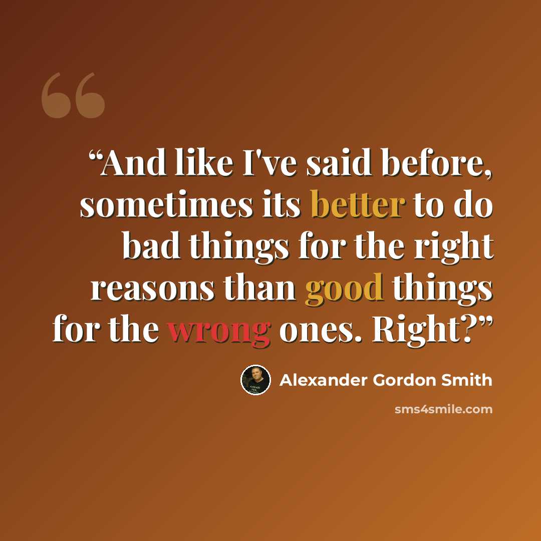 “And like I've said before, sometimes its better to do bad things for the right reasons than good things for the wrong ones. Right?” quote by Alexander Gordon Smith
