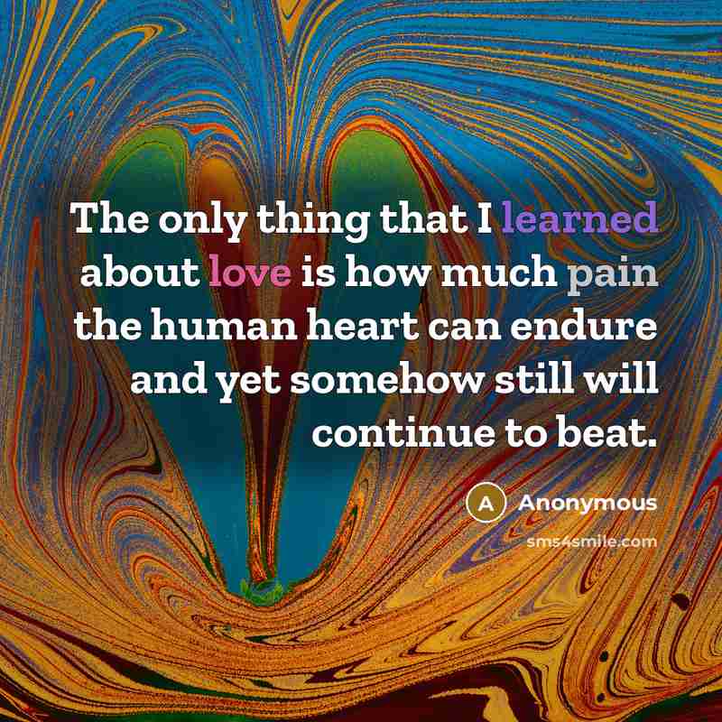 “The only thing that I learned about love is how much pain the human heart can endure and yet somehow still will continue to beat.” quote by Anonymous
