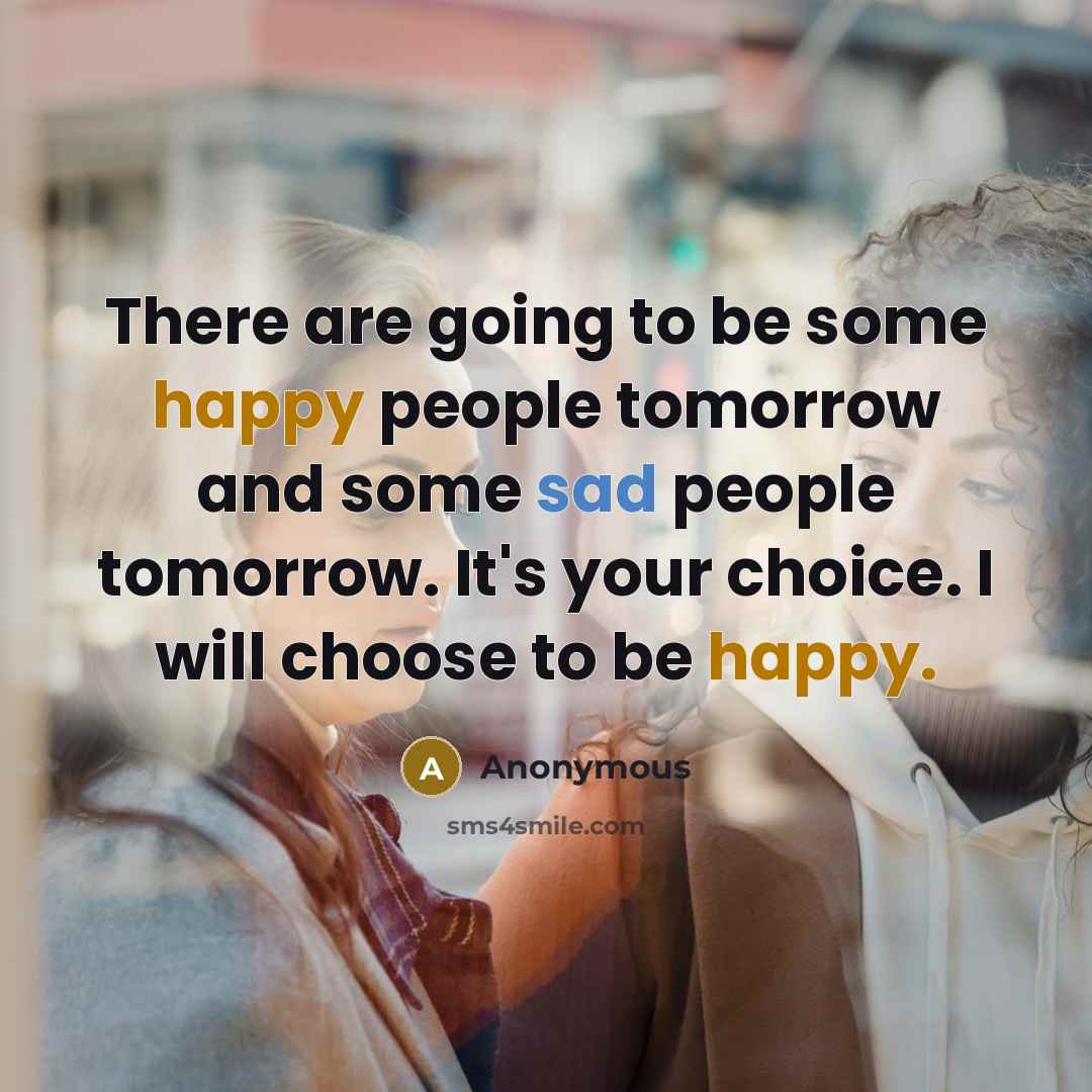“There are going to be some happy people tomorrow and some sad people tomorrow. It's your choice. I will choose to be happy.” quote by Anonymous