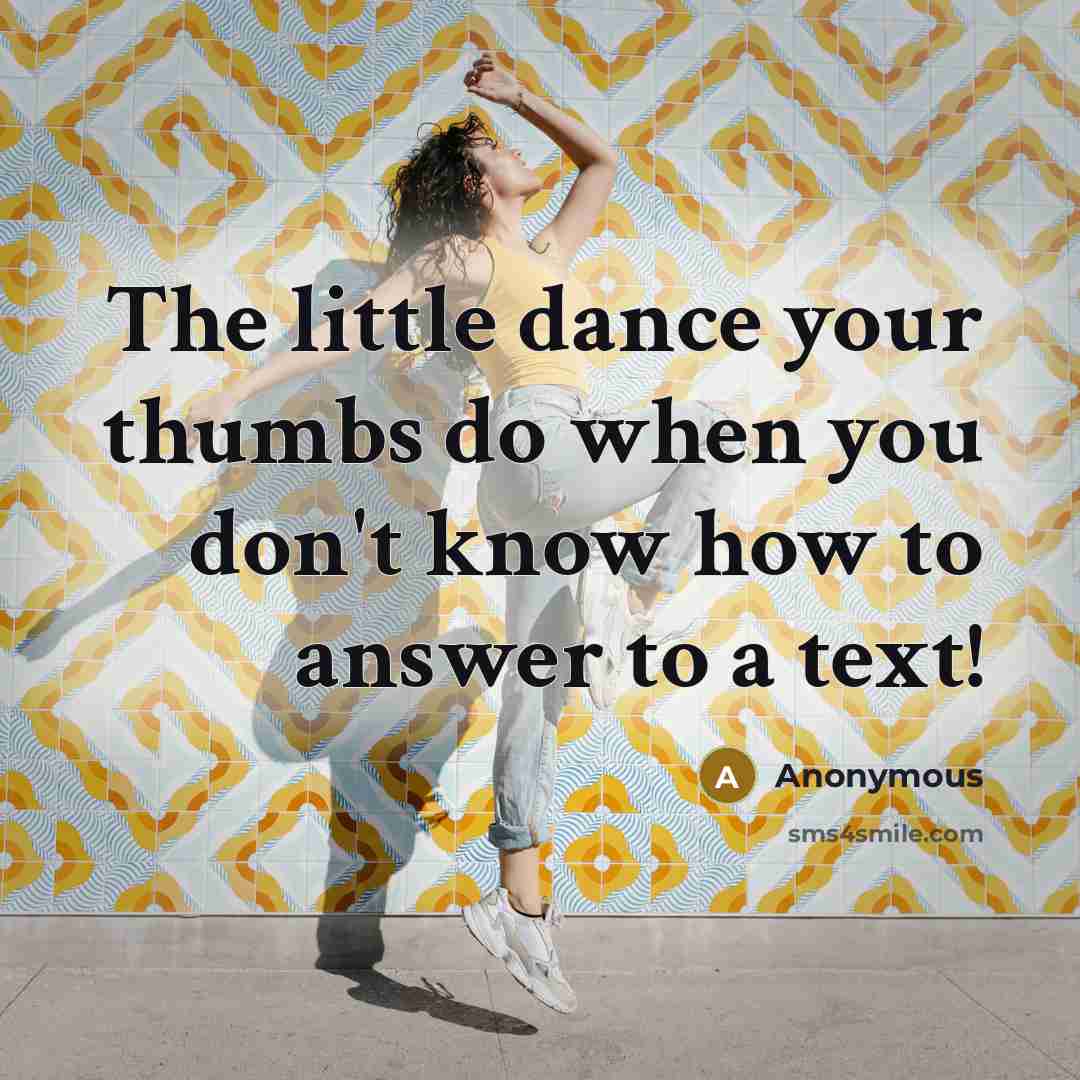 “The little dance your thumbs do when you don't know how to answer to a text!” quote by Anonymous
