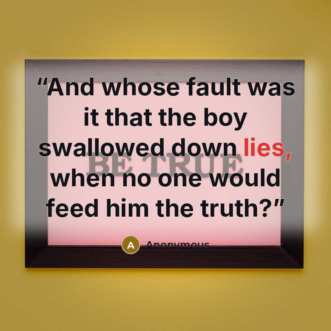 “And whose fault was it that the boy swallowed down lies, when no one would feed him the truth?” quote by Anonymous