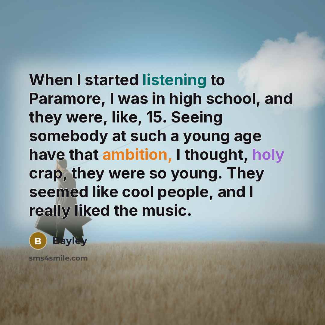 “When I started listening to Paramore, I was in high school, and they were, like, 15. Seeing somebody at such a young age have that ambition, I thought, holy crap, they were so young. They seemed like cool people, and I really liked the music.” quote by Bayley