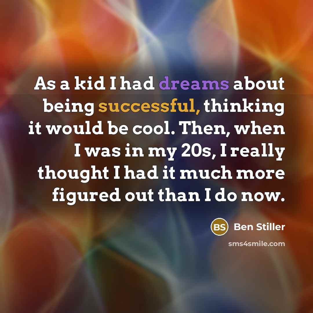 “As a kid I had dreams about being successful, thinking it would be cool. Then, when I was in my 20s, I really thought I had it much more figured out than I do now.” quote by Ben Stiller