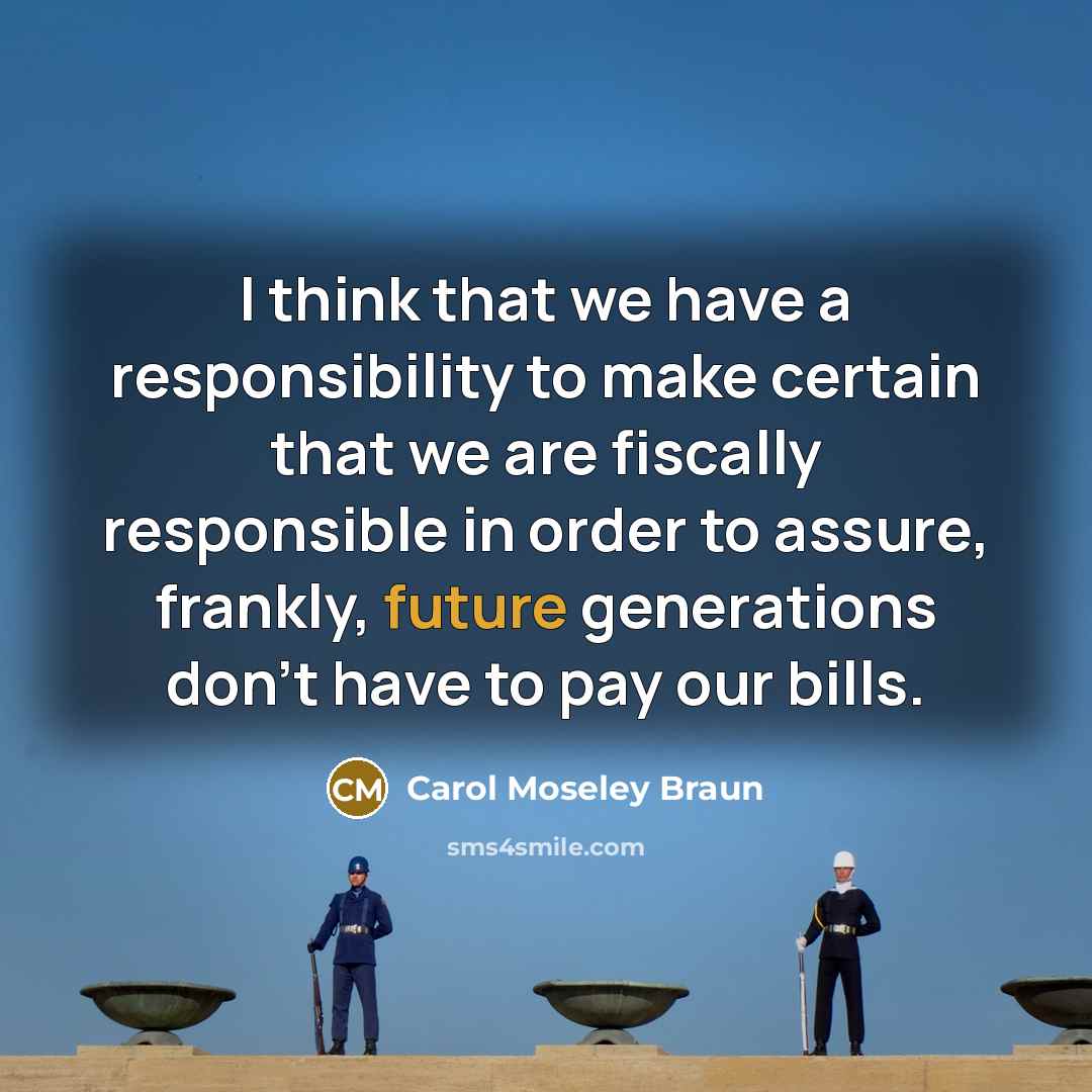“I think that we have a responsibility to make certain that we are fiscally responsible in order to assure, frankly, future generations don't have to pay our bills.” quote by Carol Moseley Braun