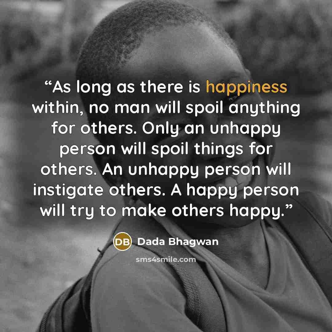 “As long as there is happiness within, no man will spoil anything for others. Only an unhappy person will spoil things for others. An unhappy person will instigate others. A happy person will try to make others happy.” quote by Dada Bhagwan
