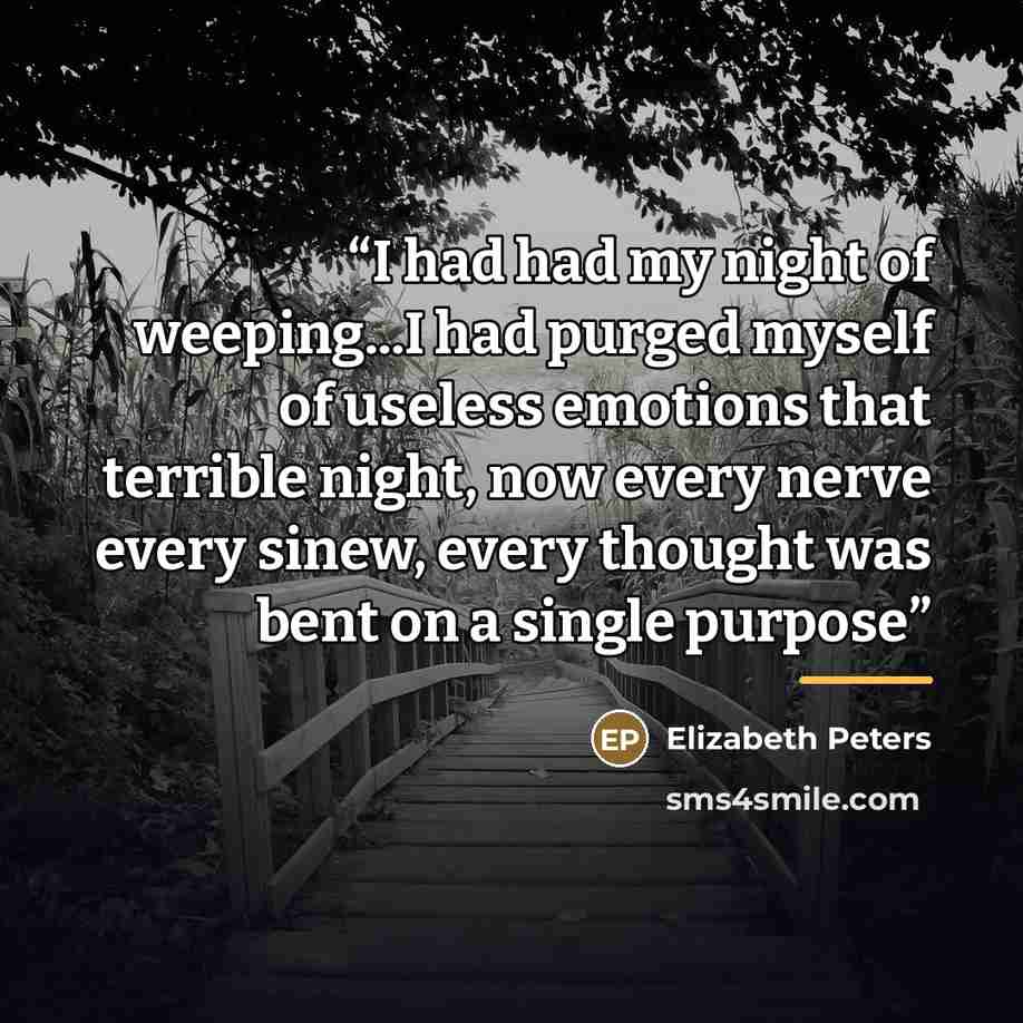 “I had had my night of weeping...I had purged myself of useless emotions that terrible night, now every nerve every sinew, every thought was bent on a single purpose” quote by Elizabeth Peters