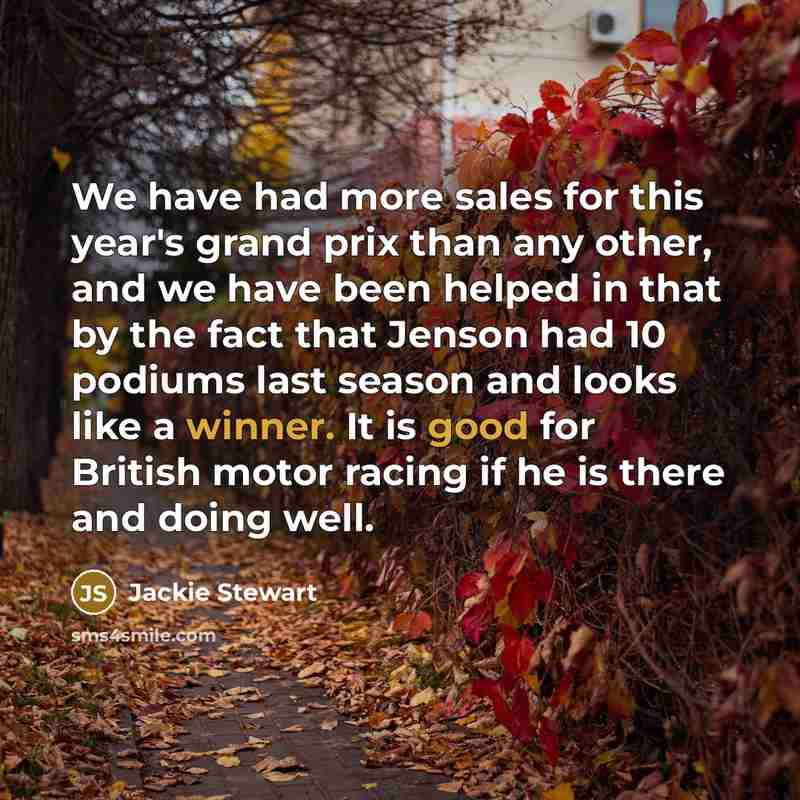 “We have had more sales for this year's grand prix than any other, and we have been helped in that by the fact that Jenson had 10 podiums last season and looks like a winner. It is good for British motor racing if he is there and doing well.” quote by Jackie Stewart