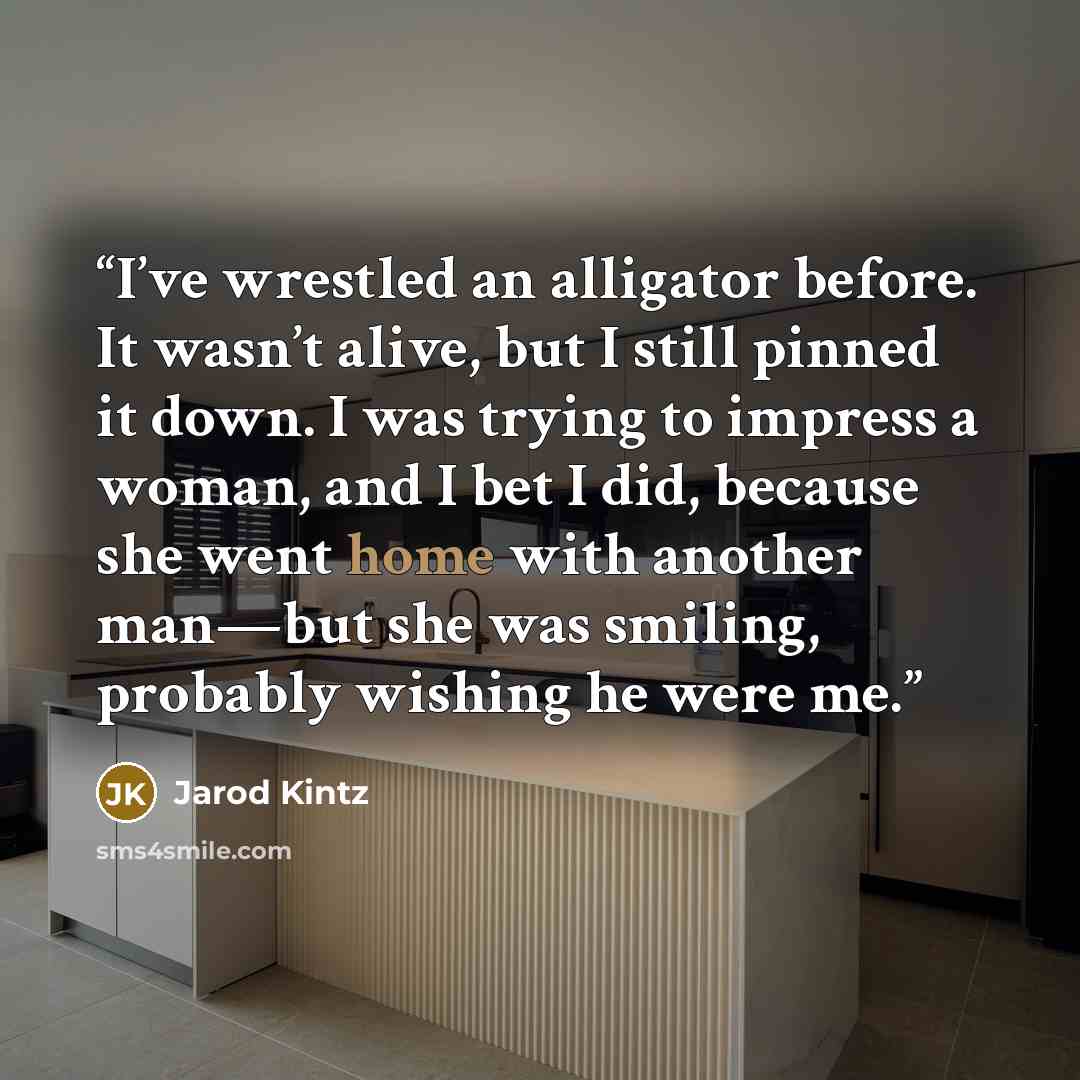 “I’ve wrestled an alligator before. It wasn’t alive, but I still pinned it down. I was trying to impress a woman, and I bet I did, because she went home with another man—but she was smiling, probably wishing he were me.” quote by Jarod Kintz