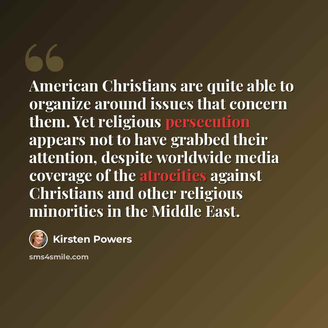 “American Christians are quite able to organize around issues that concern them. Yet religious persecution appears not to have grabbed their attention, despite worldwide media coverage of the atrocities against Christians and other religious minorities in the Middle East.” quote by Kirsten Powers