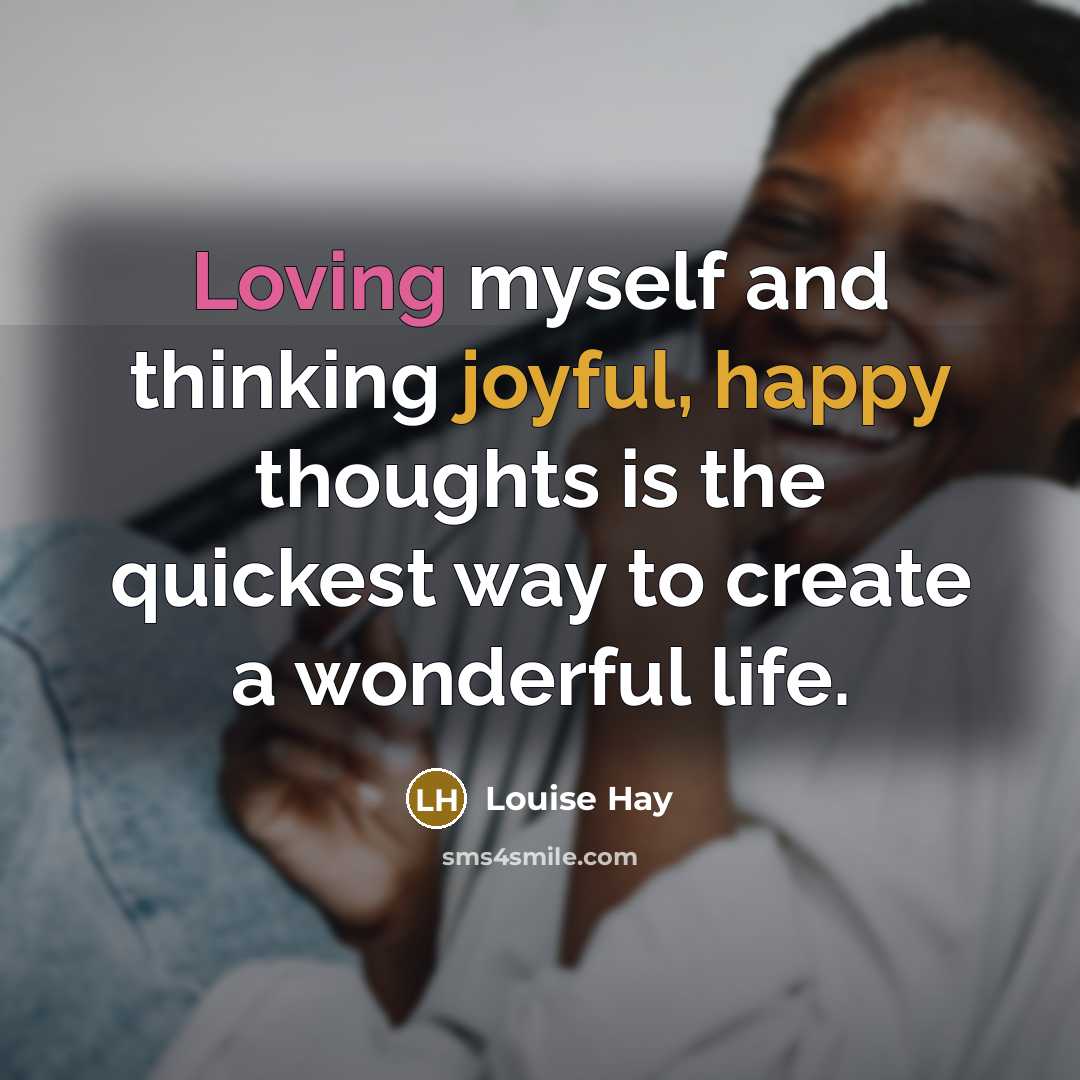 “Loving myself and thinking joyful, happy thoughts is the quickest way to create a wonderful life.” quote by Louise Hay