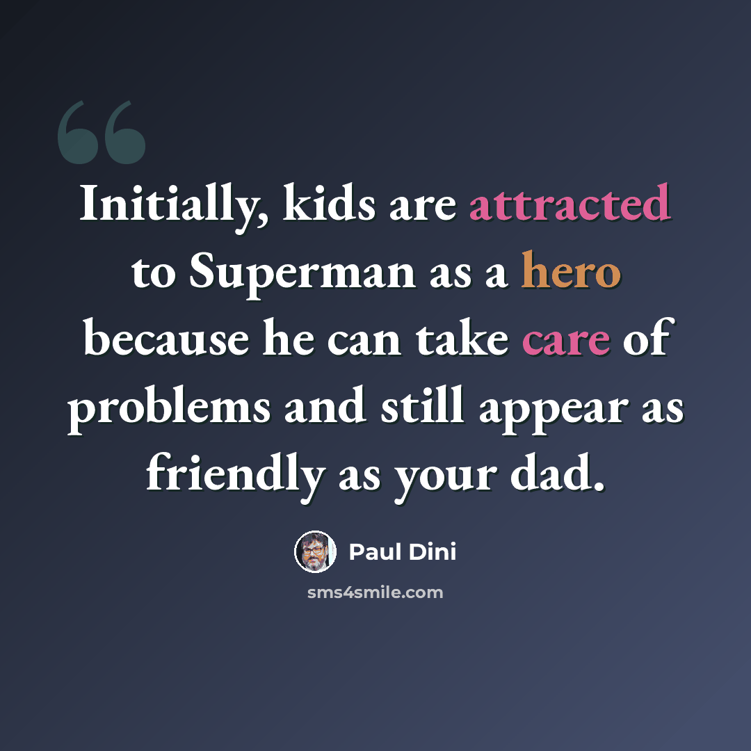 “Initially, kids are attracted to Superman as a hero because he can take care of problems and still appear as friendly as your dad.” quote by Paul Dini