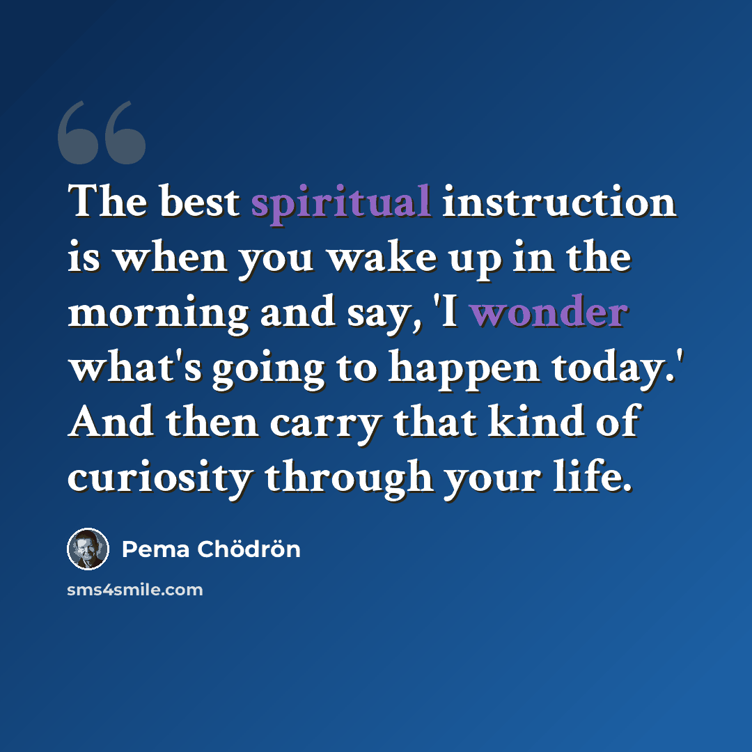 “The best spiritual instruction is when you wake up in the morning and say, 'I wonder what's going to happen today.' And then carry that kind of curiosity through your life.” quote by Pema Chodron