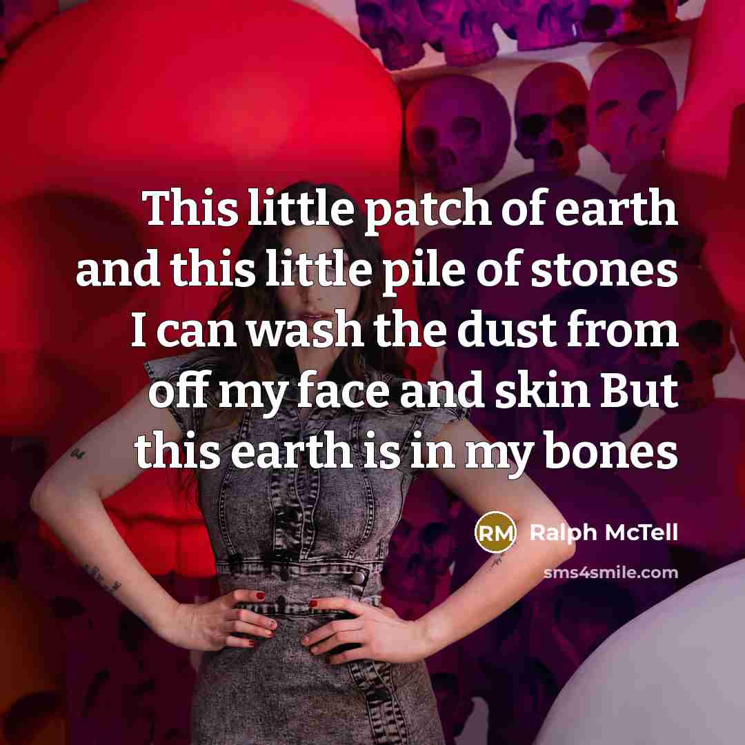 “This little patch of earth and this little pile of stones I can wash the dust from off my face and skin But this earth is in my bones” quote by Ralph McTell