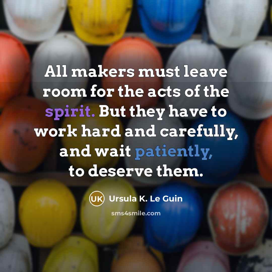 “All makers must leave room for the acts of the spirit. But they have to work hard and carefully, and wait patiently, to deserve them.” quote by Ursula K. Le Guin