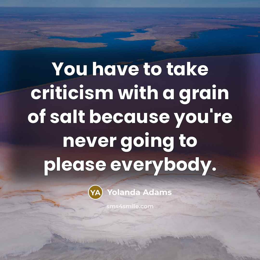 “You have to take criticism with a grain of salt because you're never going to please everybody.” quote by Yolanda Adams